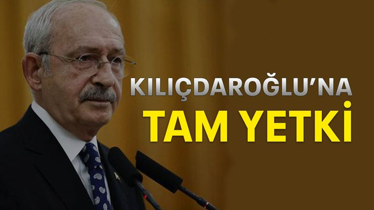 Kılıçdaroğlu’na tam yetki